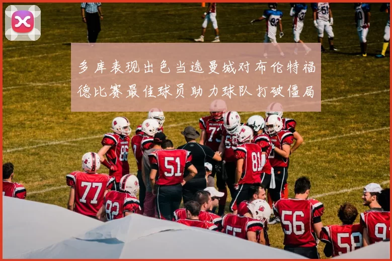 多库表现出色当选曼城对布伦特福德比赛最佳球员助力球队打破僵局